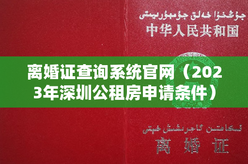 离婚证查询系统官网（2023年深圳公租房申请条件）