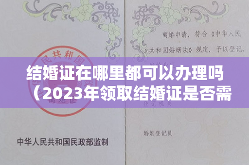 结婚证在哪里都可以办理吗（2023年领取结婚证是否需要婚检？）