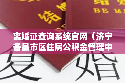 离婚证查询系统官网（济宁各县市区住房公积金管理中心电话、地址及上班时间）