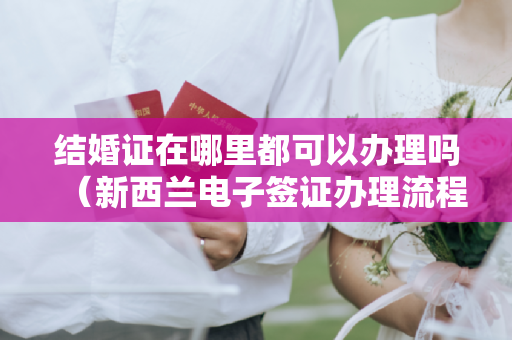 结婚证在哪里都可以办理吗（新西兰电子签证办理流程 新西兰在线申请电子签证攻略）