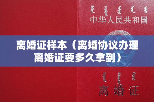 离婚证样本（离婚协议办理离婚证要多久拿到）