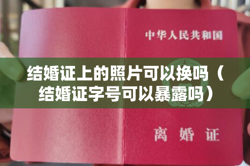 结婚证上的照片可以换吗（结婚证字号可以暴露吗）