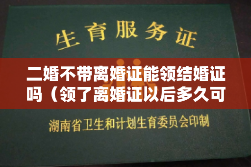 二婚不带离婚证能领结婚证吗（领了离婚证以后多久可以再领结婚证）