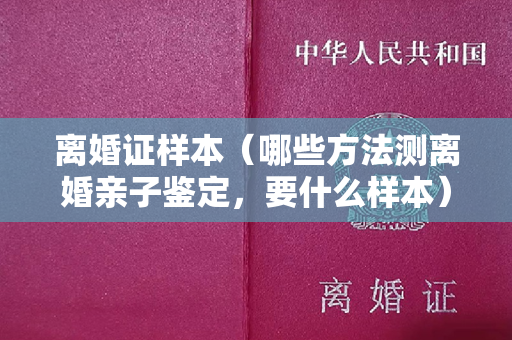 离婚证样本（哪些方法测离婚亲子鉴定，要什么样本）