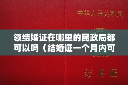 领结婚证在哪里的民政局都可以吗（结婚证一个月内可以撤销吗）