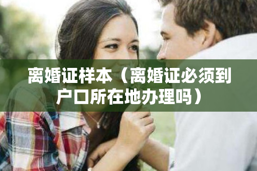 离婚证样本（离婚证必须到户口所在地办理吗）