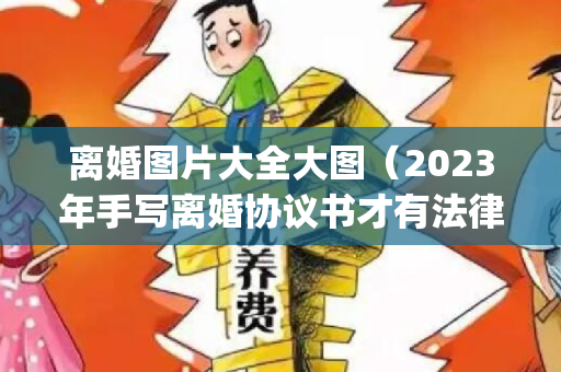 离婚图片大全大图（2023年手写离婚协议书才有法律效力(大全14篇)