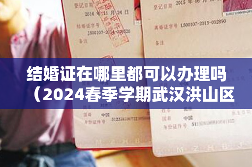 结婚证在哪里都可以办理吗（2024春季学期武汉洪山区老年大学报名条件及报名时间一览）