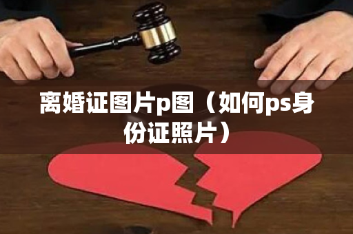 离婚证图片p图（如何ps身份证照片）