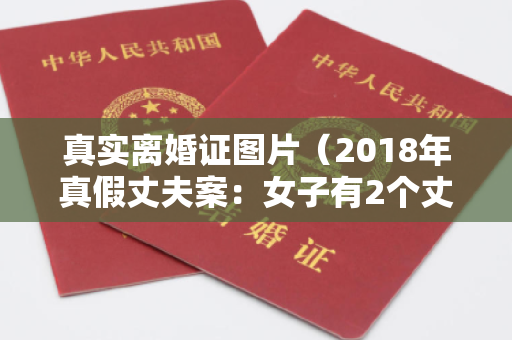 真实离婚证图片（2018年真假丈夫案：女子有2个丈夫，结婚18年搞不清哪个是真丈夫）