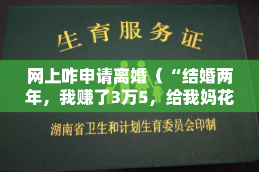 网上咋申请离婚（“结婚两年，我赚了3万5，给我妈花1万咋不行，你不同意就离婚”）