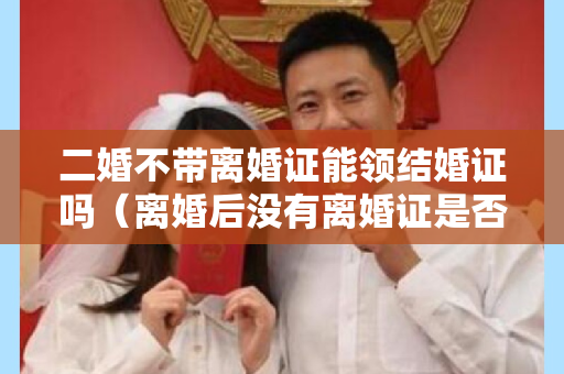 二婚不带离婚证能领结婚证吗（离婚后没有离婚证是否可以再申请结婚证）