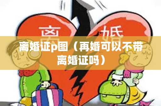 离婚证p图（再婚可以不带离婚证吗）