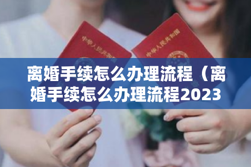 离婚手续怎么办理流程（离婚手续怎么办理流程2023最新）