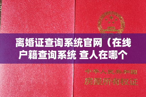 离婚证查询系统官网（在线户籍查询系统 查人在哪个网站可以查）