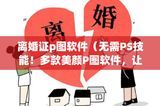 离婚证p图软件（无需PS技能！多款美颜P图软件，让你一键变身创意大师！）