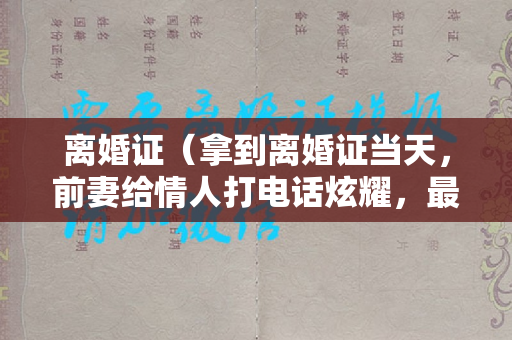 离婚证（拿到离婚证当天，前妻给情人打电话炫耀，最终结局令人唏嘘不已）