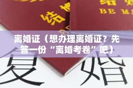 离婚证（想办理离婚证？先答一份“离婚考卷”吧）