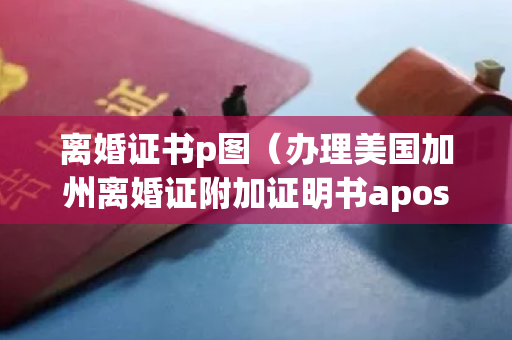 离婚证书p图（办理美国加州离婚证附加证明书apostille时间主打一个快）