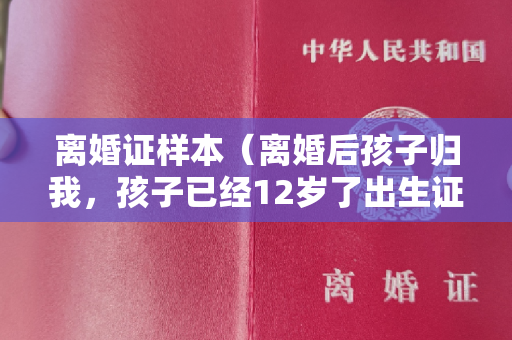 离婚证样本（离婚后孩子归我，孩子已经12岁了出生证被男方弄丢，不同意给我补办出生证）