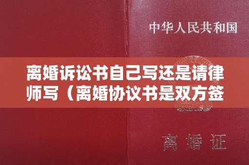 离婚诉讼书自己写还是请律师写（离婚协议书是双方签字以后就生效吗）