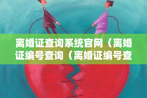 离婚证查询系统官网（离婚证编号查询（离婚证编号查询官网）