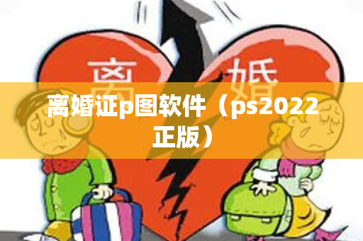 离婚证p图软件（ps2022正版）