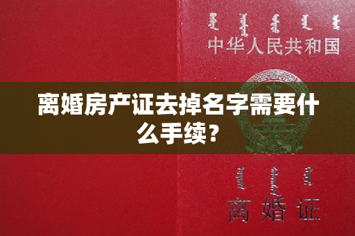 离婚房产证去掉名字需要什么手续？