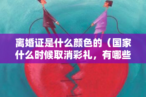 离婚证是什么颜色的（国家什么时候取消彩礼，有哪些规定）