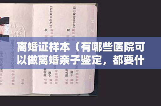 离婚证样本（有哪些医院可以做离婚亲子鉴定，都要什么样本）