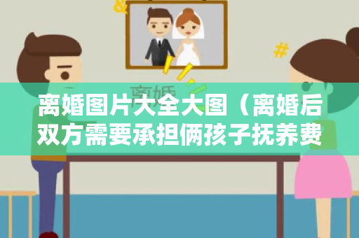 离婚图片大全大图（离婚后双方需要承担俩孩子抚养费吗）