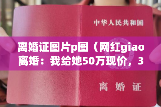 离婚证图片p图（网红giao离婚：我给她50万现价，300万店铺，妻子疑似卷钱跑路）