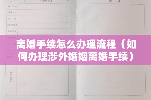 离婚手续怎么办理流程（如何办理涉外婚姻离婚手续）