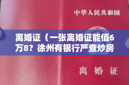 离婚证（一张离婚证能值6万8？徐州有银行严查炒房，离婚3个月内不能……）