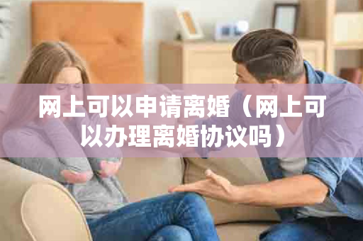 网上可以申请离婚（网上可以办理离婚协议吗）