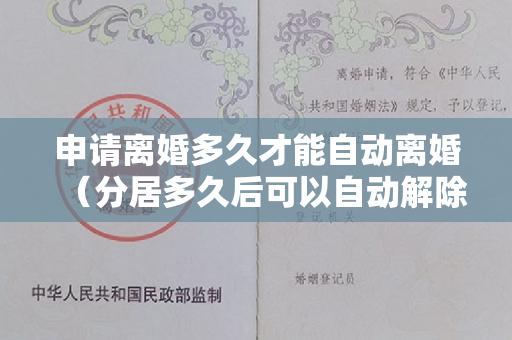 申请离婚多久才能自动离婚（分居多久后可以自动解除婚姻关系）