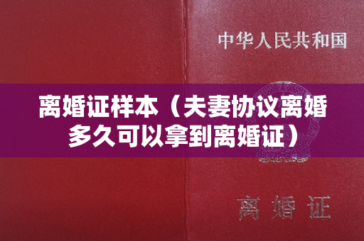 离婚证样本（夫妻协议离婚多久可以拿到离婚证）