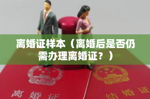 离婚证样本（离婚后是否仍需办理离婚证？）