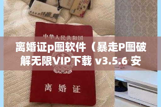 离婚证p图软件（暴走P图破解无限VIP下载 v3.5.6 安卓版）