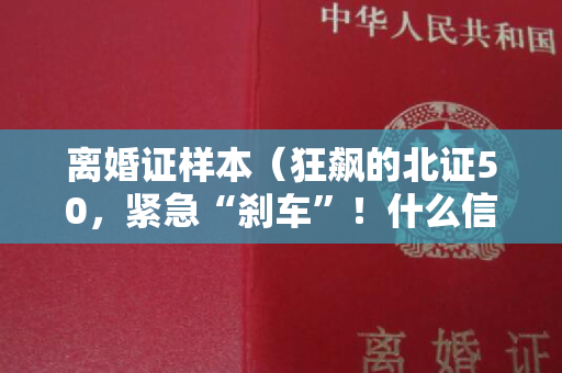 离婚证样本（狂飙的北证50，紧急“刹车”！什么信号？）