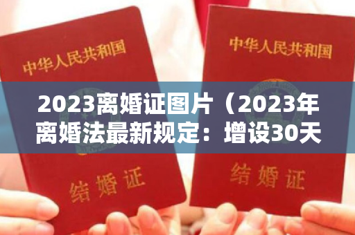 2023离婚证图片（2023年离婚法最新规定：增设30天离婚冷静期！）