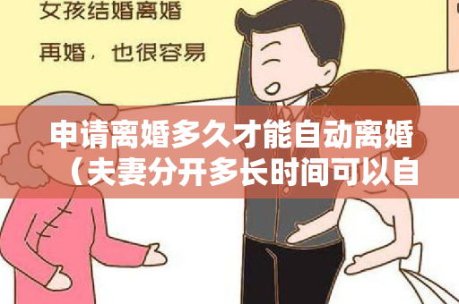 申请离婚多久才能自动离婚（夫妻分开多长时间可以自动办理离婚手续）