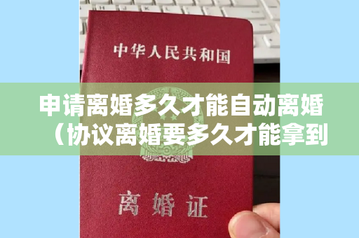 申请离婚多久才能自动离婚（协议离婚要多久才能拿到离婚证书）