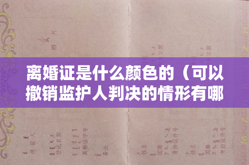 离婚证是什么颜色的（可以撤销监护人判决的情形有哪些，法律有什么规定）