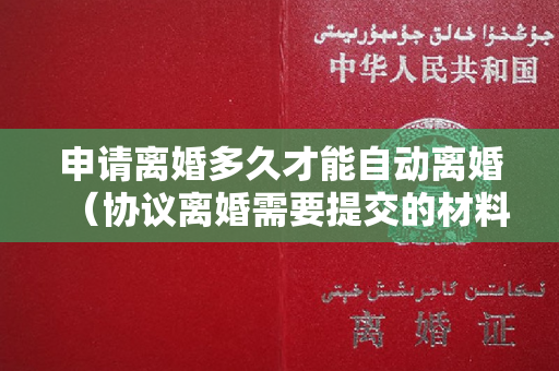 申请离婚多久才能自动离婚（协议离婚需要提交的材料）