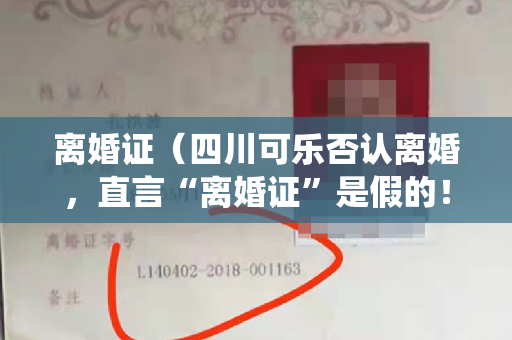 离婚证（四川可乐否认离婚，直言“离婚证”是假的！否认小仙女抑郁症跟自己有关！）