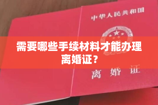 需要哪些手续材料才能办理离婚证？