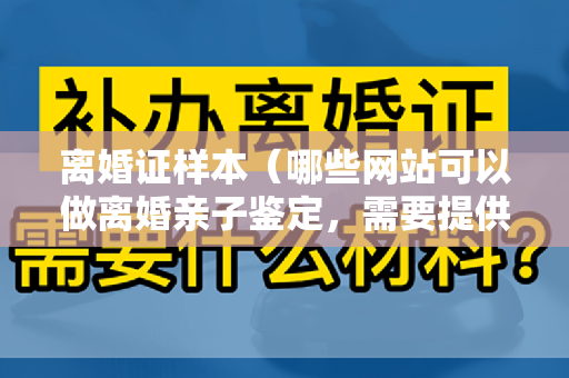 离婚证样本（哪些网站可以做离婚亲子鉴定，需要提供什么样本）