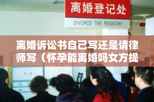 离婚诉讼书自己写还是请律师写（怀孕能离婚吗女方提的（离婚协议书自己写还是律师写）