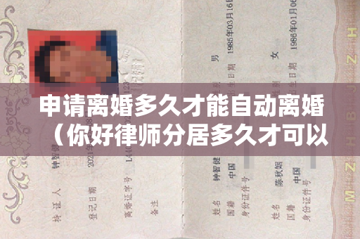 申请离婚多久才能自动离婚（你好律师分居多久才可以自动离婚啊）